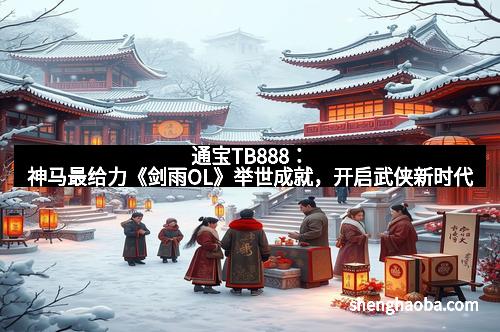 通宝TB888：神马最给力《剑雨OL》举世成就，开启武侠新时代