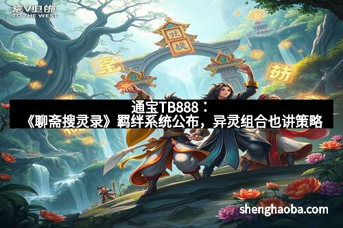 通宝TB888：《聊斋搜灵录》羁绊系统公布，异灵组合也讲策略