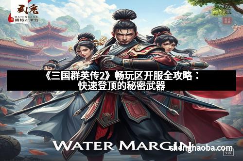《三国群英传2》畅玩区开服全攻略：快速登顶的秘密武器